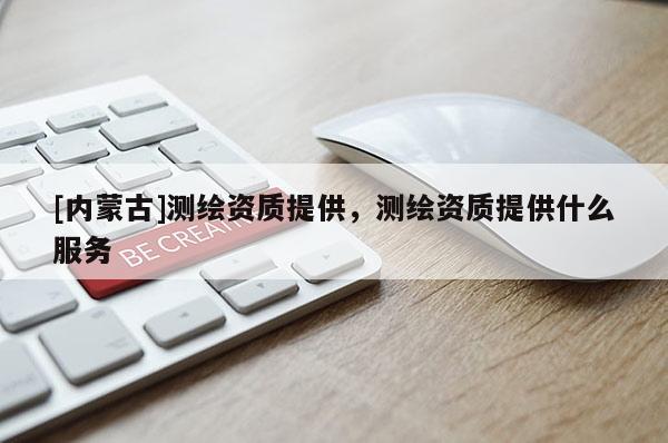 [内蒙古]测绘资质提供，测绘资质提供什么服务