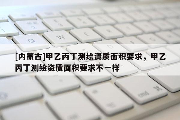 [内蒙古]甲乙丙丁测绘资质面积要求，甲乙丙丁测绘资质面积要求不一样