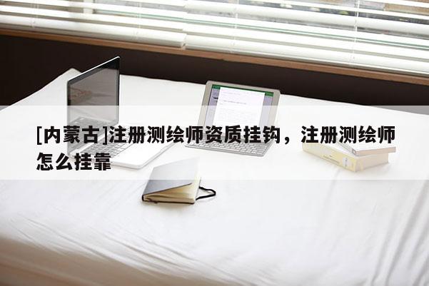 [内蒙古]注册测绘师资质挂钩，注册测绘师怎么挂靠