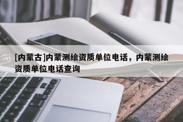 [内蒙古]内蒙测绘资质单位电话，内蒙测绘资质单位电话查询