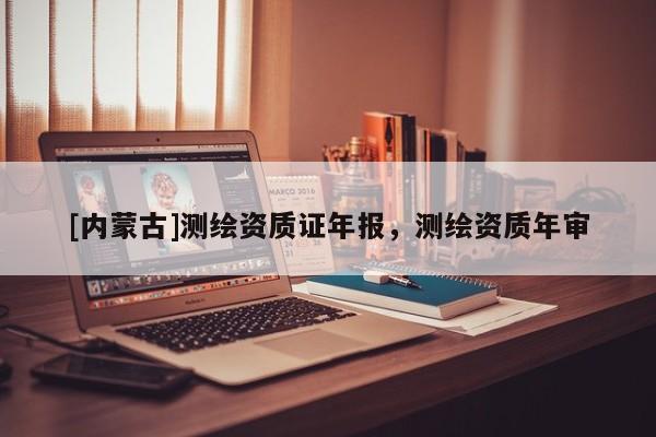 [内蒙古]测绘资质证年报，测绘资质年审