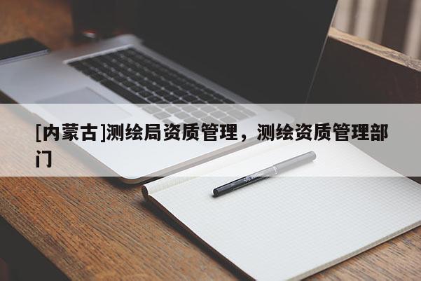 [内蒙古]测绘局资质管理，测绘资质管理部门