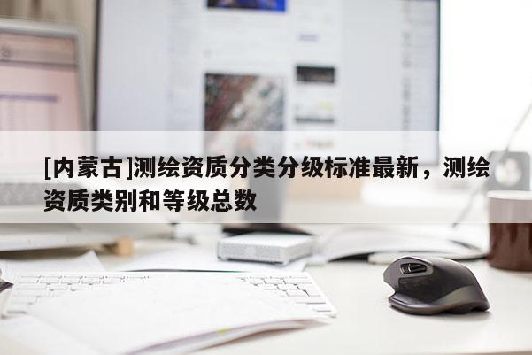 [内蒙古]测绘资质分类分级标准最新，测绘资质类别和等级总数