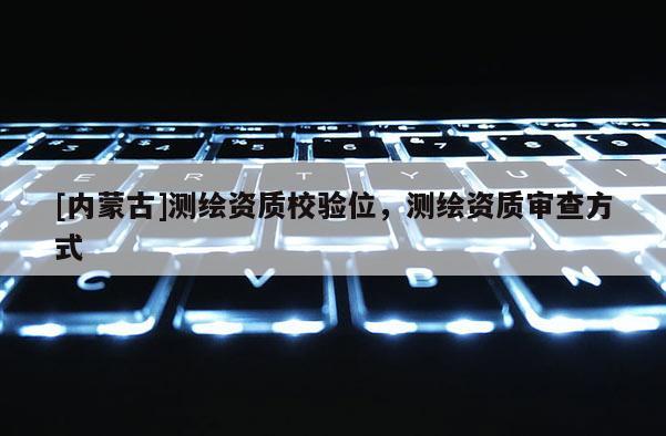 [内蒙古]测绘资质校验位，测绘资质审查方式