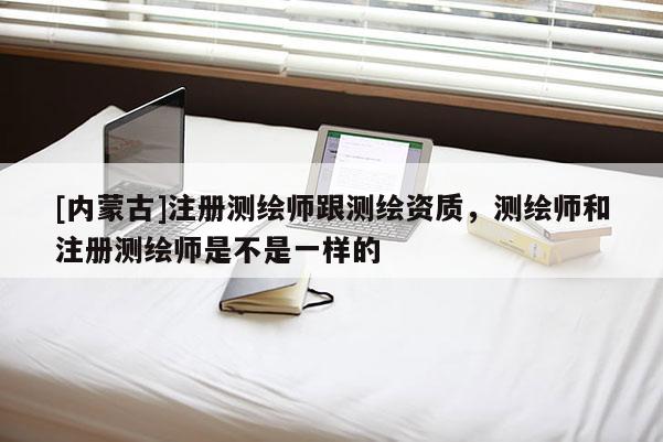 [内蒙古]注册测绘师跟测绘资质，测绘师和注册测绘师是不是一样的