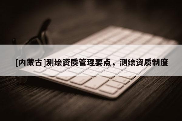 [内蒙古]测绘资质管理要点，测绘资质制度