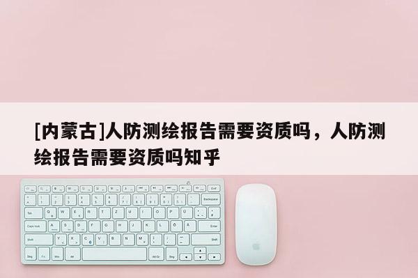 [内蒙古]人防测绘报告需要资质吗，人防测绘报告需要资质吗知乎