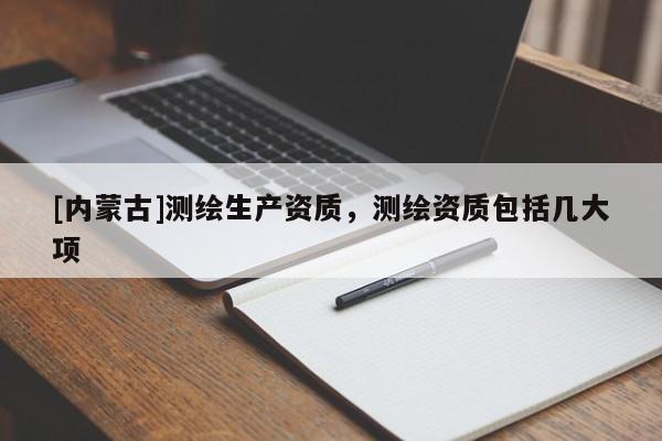 [内蒙古]测绘生产资质，测绘资质包括几大项