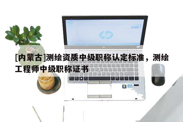 [内蒙古]测绘资质中级职称认定标准，测绘工程师中级职称证书
