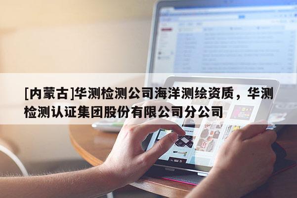 [内蒙古]华测检测公司海洋测绘资质，华测检测认证集团股份有限公司分公司