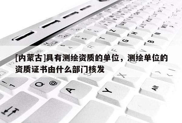 [内蒙古]具有测绘资质的单位，测绘单位的资质证书由什么部门核发