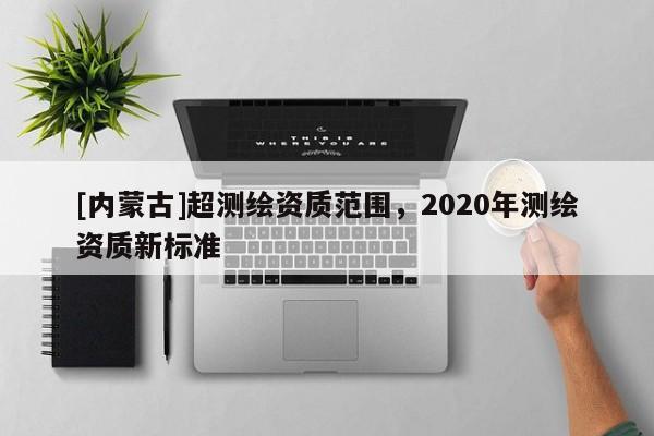[内蒙古]超测绘资质范围，2020年测绘资质新标准
