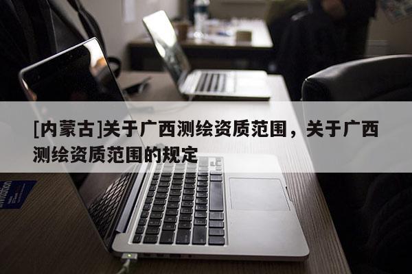 [内蒙古]关于广西测绘资质范围，关于广西测绘资质范围的规定