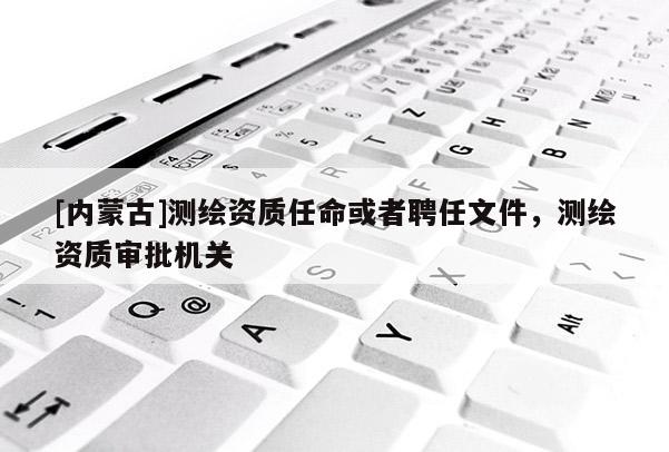 [内蒙古]测绘资质任命或者聘任文件，测绘资质审批机关