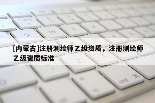 [内蒙古]注册测绘师乙级资质，注册测绘师乙级资质标准