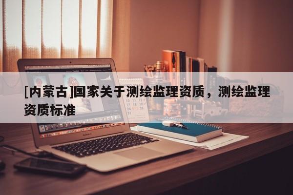 [内蒙古]国家关于测绘监理资质，测绘监理资质标准