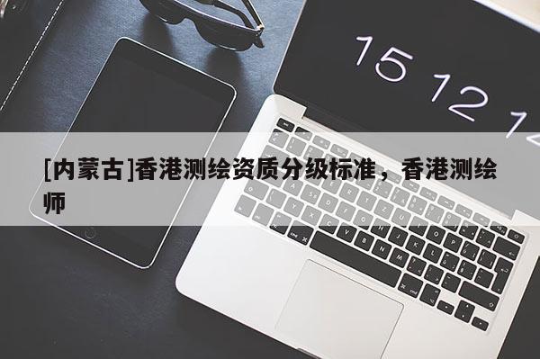 [内蒙古]香港测绘资质分级标准，香港测绘师