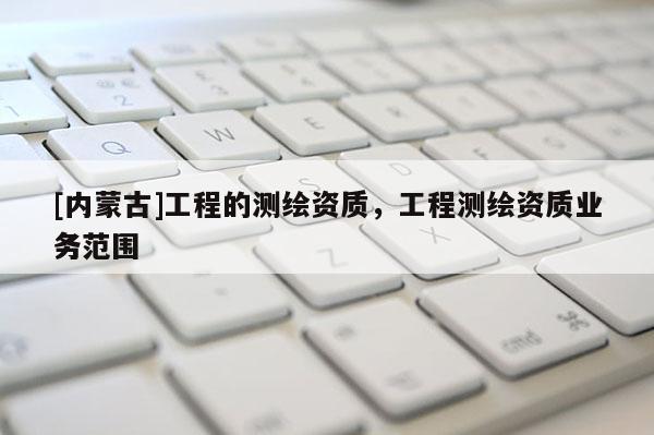 [内蒙古]工程的测绘资质，工程测绘资质业务范围