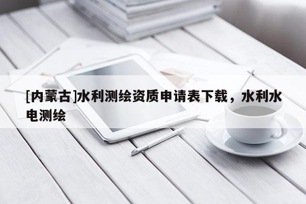 [内蒙古]水利测绘资质申请表下载，水利水电测绘