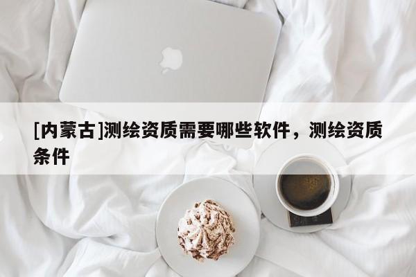 [内蒙古]测绘资质需要哪些软件，测绘资质条件