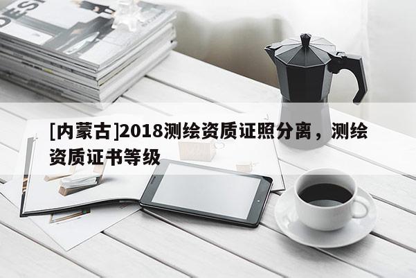 [内蒙古]2018测绘资质证照分离，测绘资质证书等级