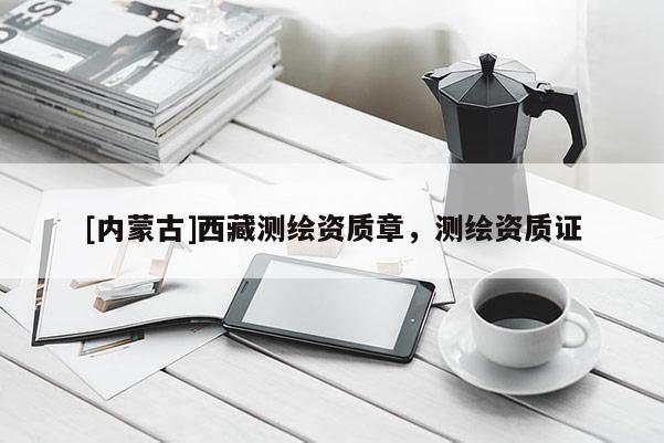 [内蒙古]西藏测绘资质章，测绘资质证