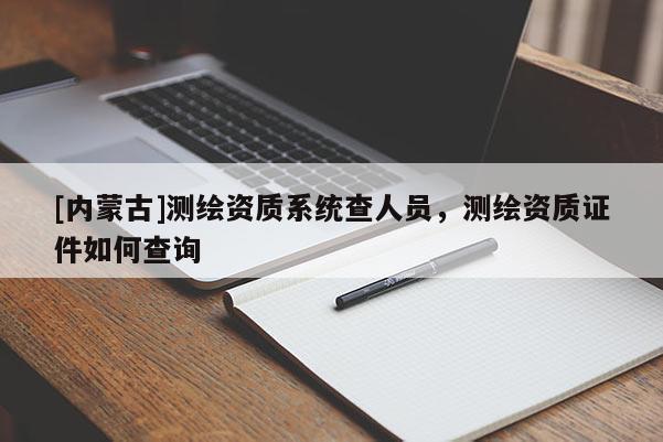 [内蒙古]测绘资质系统查人员，测绘资质证件如何查询