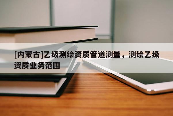 [内蒙古]乙级测绘资质管道测量，测绘乙级资质业务范围