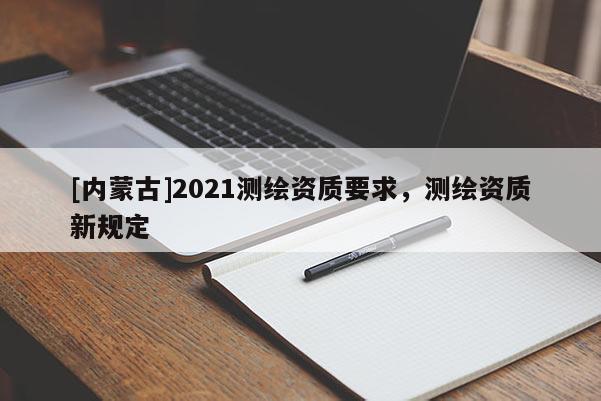 [内蒙古]2021测绘资质要求，测绘资质新规定