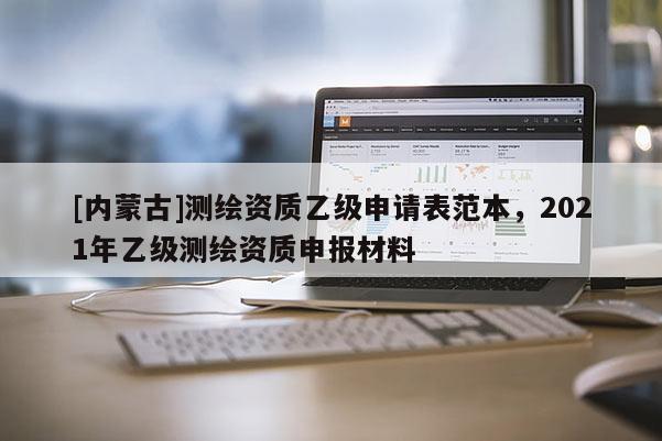 [内蒙古]测绘资质乙级申请表范本，2021年乙级测绘资质申报材料