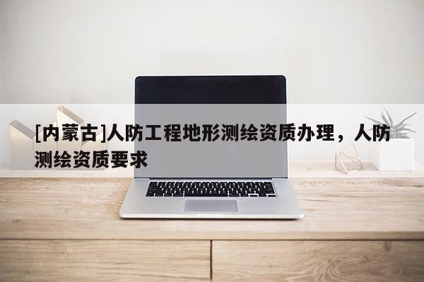 [内蒙古]人防工程地形测绘资质办理，人防测绘资质要求