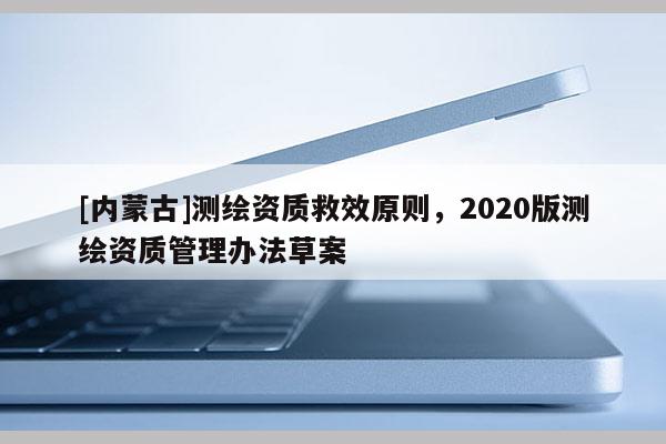 [内蒙古]测绘资质救效原则，2020版测绘资质管理办法草案