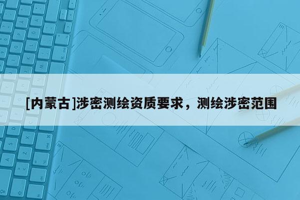 [内蒙古]涉密测绘资质要求，测绘涉密范围