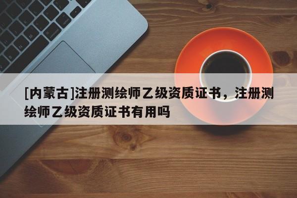 [内蒙古]注册测绘师乙级资质证书，注册测绘师乙级资质证书有用吗