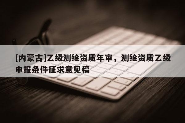 [内蒙古]乙级测绘资质年审，测绘资质乙级申报条件征求意见稿