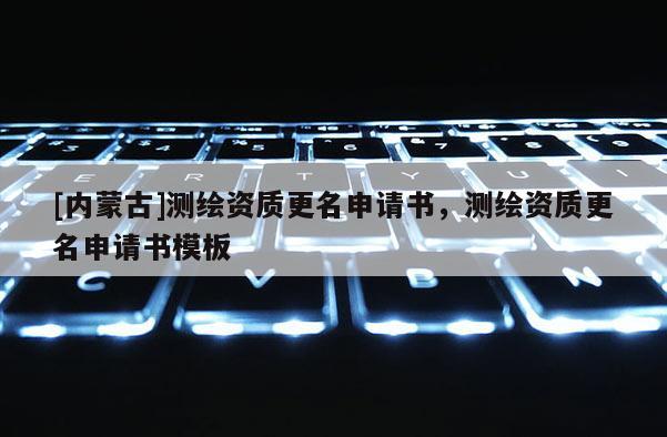 [内蒙古]测绘资质更名申请书，测绘资质更名申请书模板