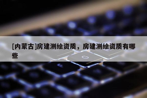 [内蒙古]房建测绘资质，房建测绘资质有哪些