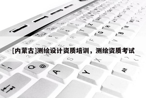 [内蒙古]测绘设计资质培训，测绘资质考试
