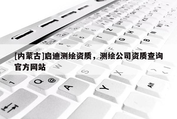 [内蒙古]启迪测绘资质，测绘公司资质查询官方网站