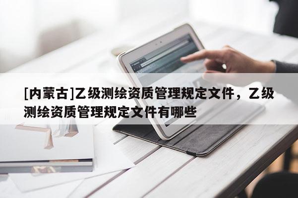 [内蒙古]乙级测绘资质管理规定文件，乙级测绘资质管理规定文件有哪些