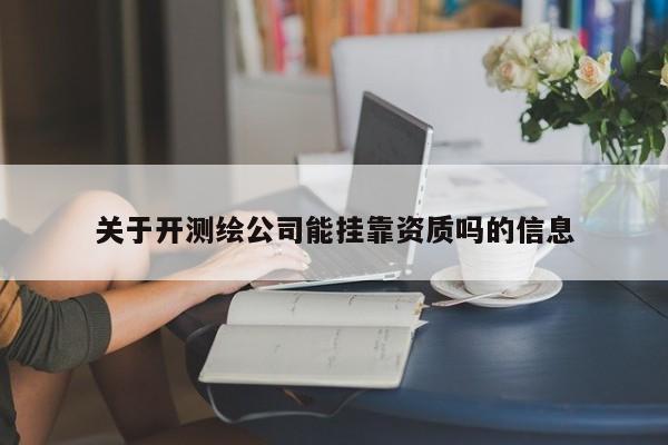 关于开测绘公司能挂靠资质吗的信息