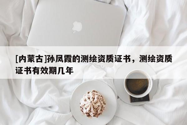 [内蒙古]孙凤霞的测绘资质证书，测绘资质证书有效期几年