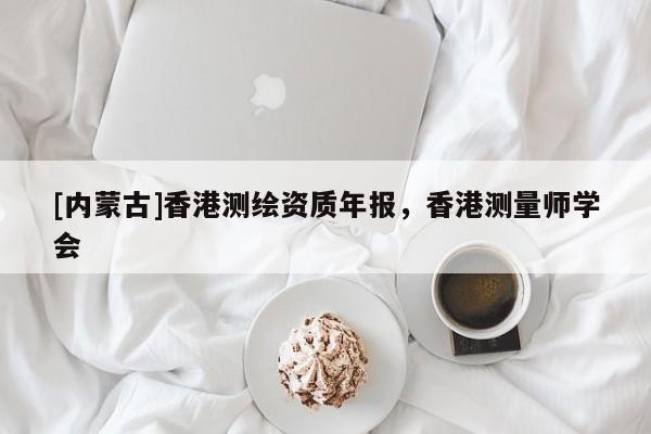 [内蒙古]香港测绘资质年报，香港测量师学会
