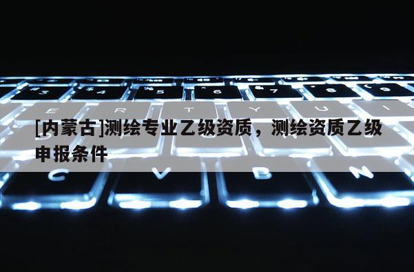 [内蒙古]测绘专业乙级资质，测绘资质乙级申报条件