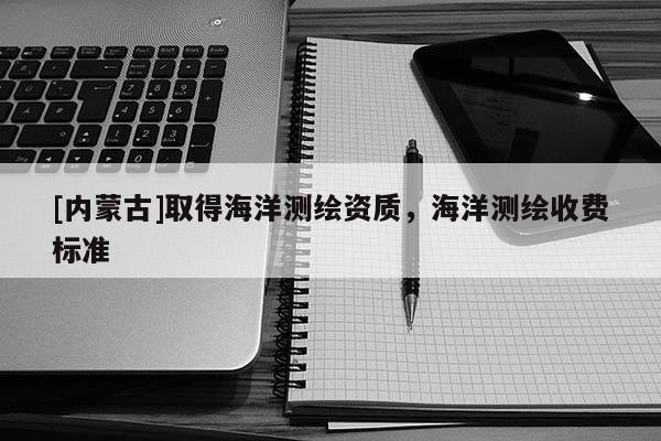 [内蒙古]取得海洋测绘资质，海洋测绘收费标准