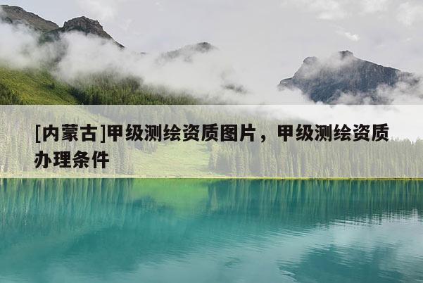 [内蒙古]甲级测绘资质图片，甲级测绘资质办理条件