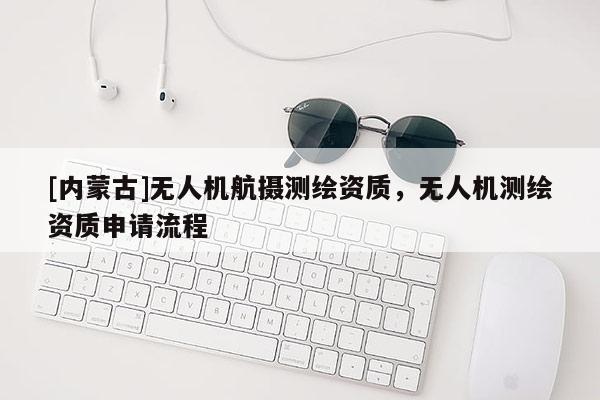 [内蒙古]无人机航摄测绘资质，无人机测绘资质申请流程