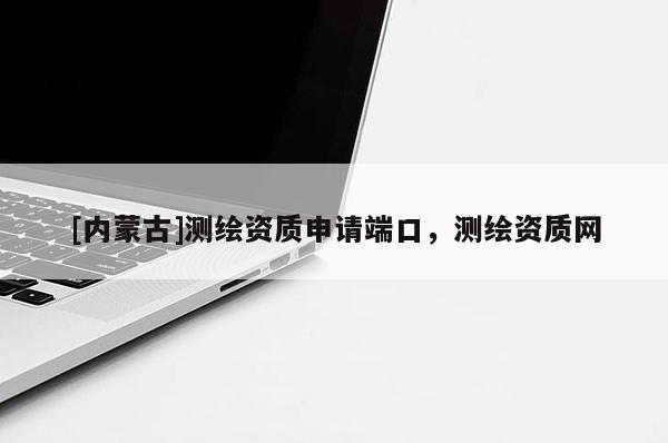 [内蒙古]测绘资质申请端口，测绘资质网