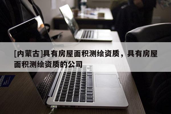 [内蒙古]具有房屋面积测绘资质，具有房屋面积测绘资质的公司