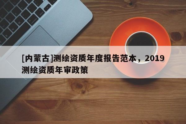 [内蒙古]测绘资质年度报告范本，2019测绘资质年审政策